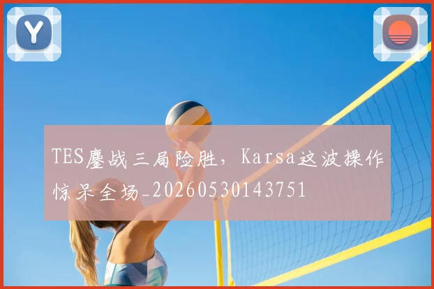 TES鏖战三局险胜,Karsa这波操作惊呆全场_20260530143751