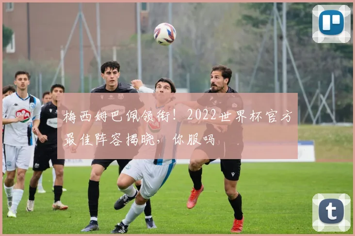 梅西姆巴佩领衔!2022世界杯官方最佳阵容揭晓,你服吗