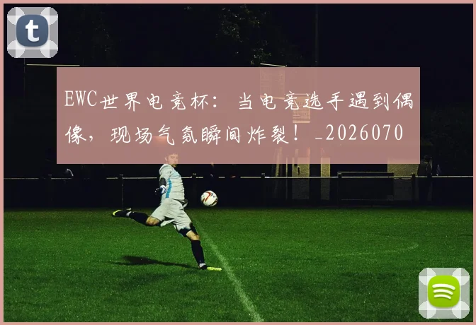 EWC世界电竞杯：当电竞选手遇到偶像，现场气氛瞬间炸裂！_20260702043025