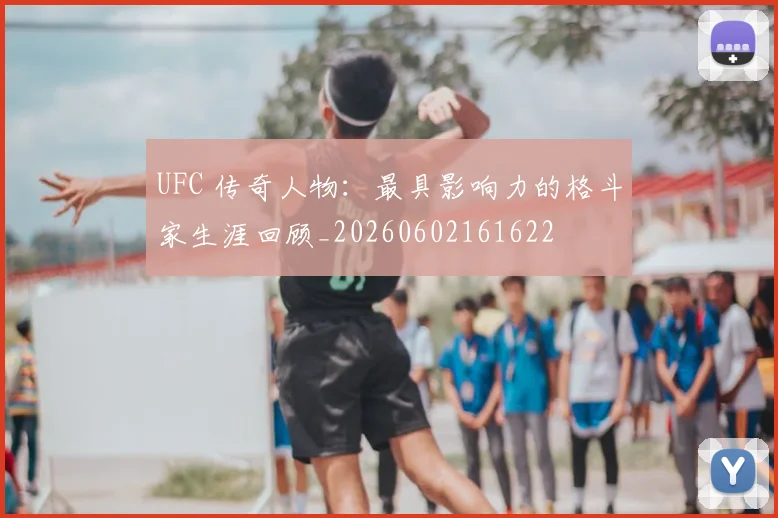 UFC 传奇人物：最具影响力的格斗家生涯回顾_20260602161622