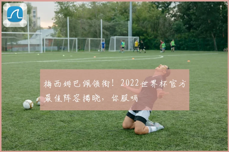 梅西姆巴佩领衔!2022世界杯官方最佳阵容揭晓,你服吗