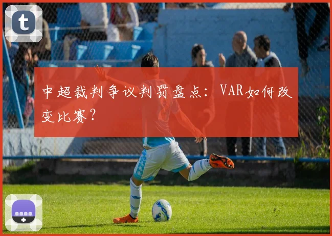中超裁判争议判罚盘点:VAR如何改变比赛?