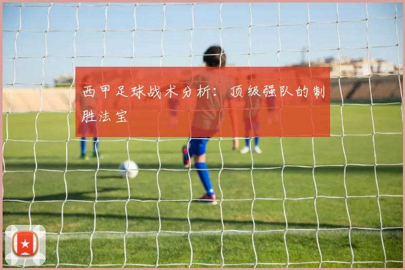 西甲足球战术分析:顶级强队的制胜法宝