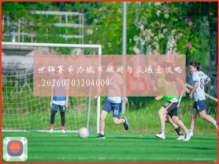 世锦赛举办城市旅游与交通全攻略_20260703204009