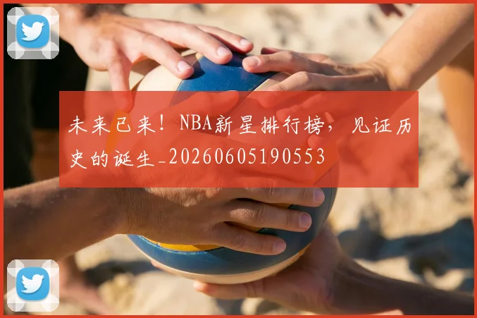 未来已来!NBA新星排行榜,见证历史的诞生_20260605190553