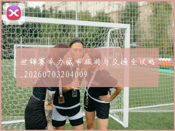 世锦赛举办城市旅游与交通全攻略_20260703204009