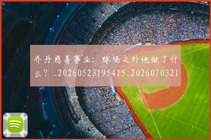 乔丹慈善事业:球场之外他做了什么?_20260523195415_20260703212504