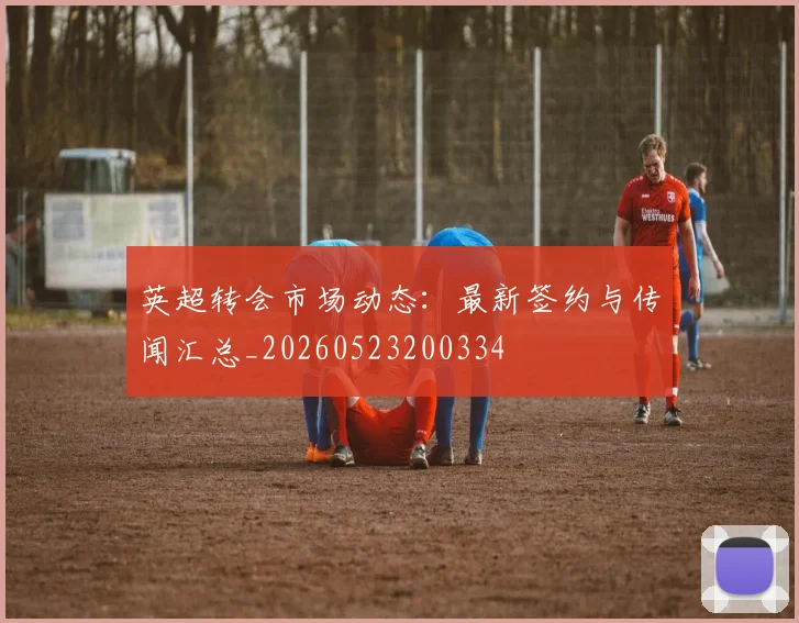 英超转会市场动态:最新签约与传闻汇总_20260523200334