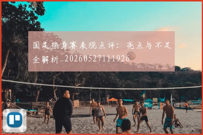 国足热身赛表现点评:亮点与不足全解析_20260527111926