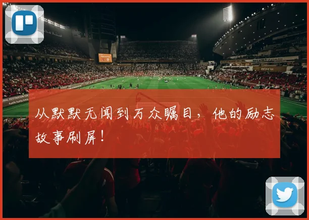 从默默无闻到万众瞩目,他的励志故事刷屏!
