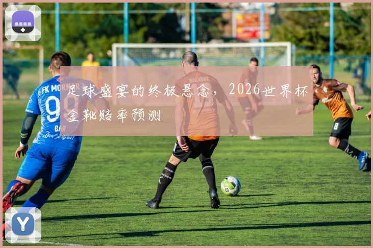 足球盛宴的终极悬念,2026世界杯金靴赔率预测