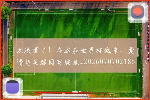 太浪漫了!在这座世界杯城市,爱情与足球同时绽放_20260707021856