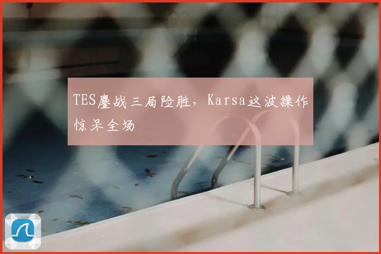 TES鏖战三局险胜,Karsa这波操作惊呆全场