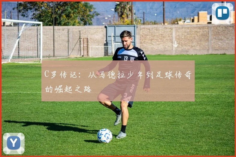 C罗传记:从马德拉少年到足球传奇的崛起之路