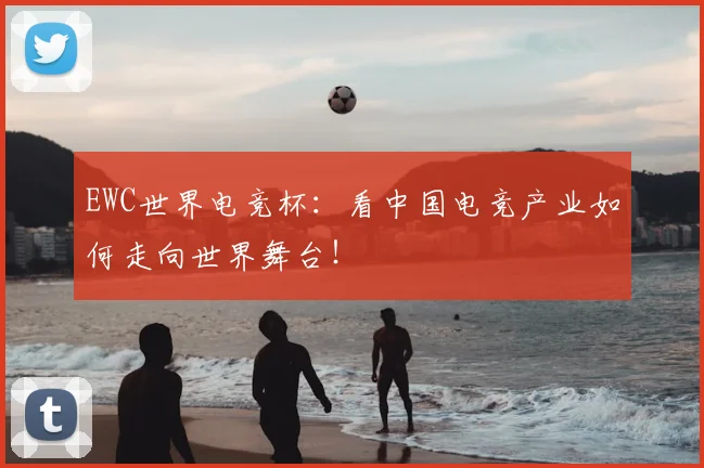 EWC世界电竞杯:看中国电竞产业如何走向世界舞台!