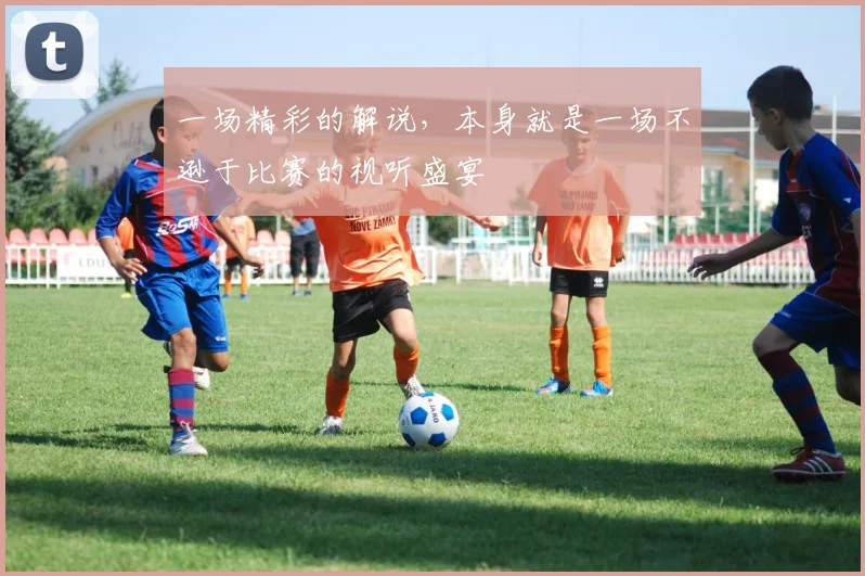 一场精彩的解说,本身就是一场不逊于比赛的视听盛宴