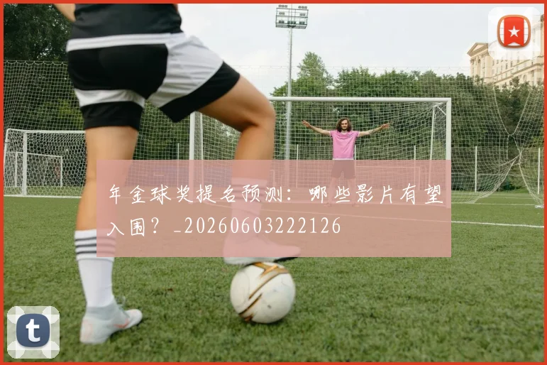 年金球奖提名预测:哪些影片有望入围?_20260603222126