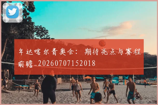年达喀尔青奥会：期待亮点与赛程前瞻_20260707152018