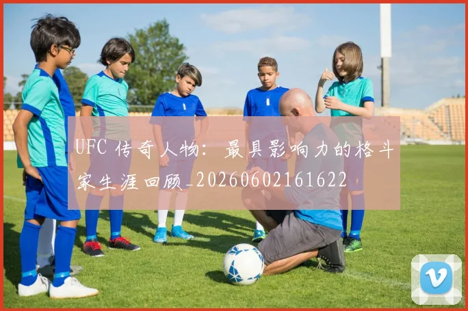 UFC 传奇人物：最具影响力的格斗家生涯回顾_20260602161622