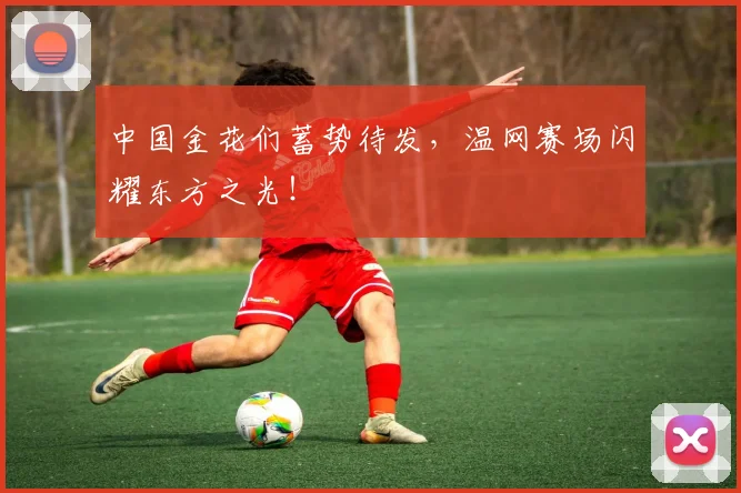 中国金花们蓄势待发，温网赛场闪耀东方之光！