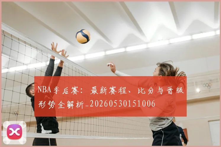 NBA季后赛:最新赛程、比分与晋级形势全解析_20260530151006