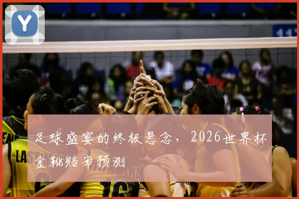 足球盛宴的终极悬念，2026世界杯金靴赔率预测