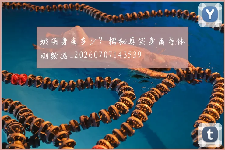 姚明身高多少?揭秘真实身高与体测数据_20260707143539