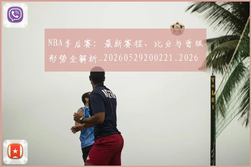NBA季后赛:最新赛程、比分与晋级形势全解析_20260529200221_20260702165010
