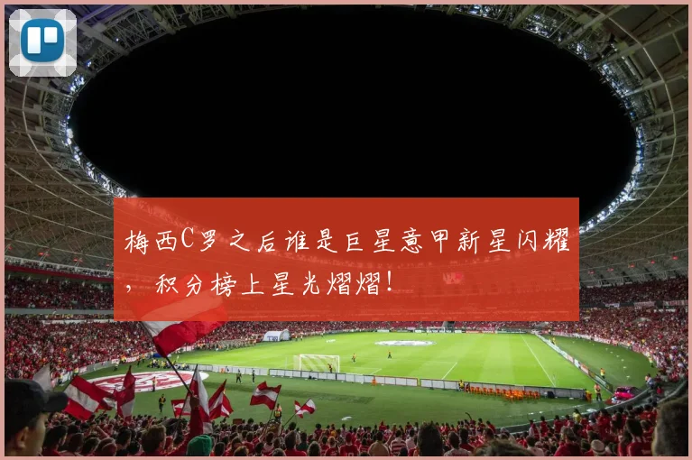 梅西C罗之后谁是巨星意甲新星闪耀,积分榜上星光熠熠!
