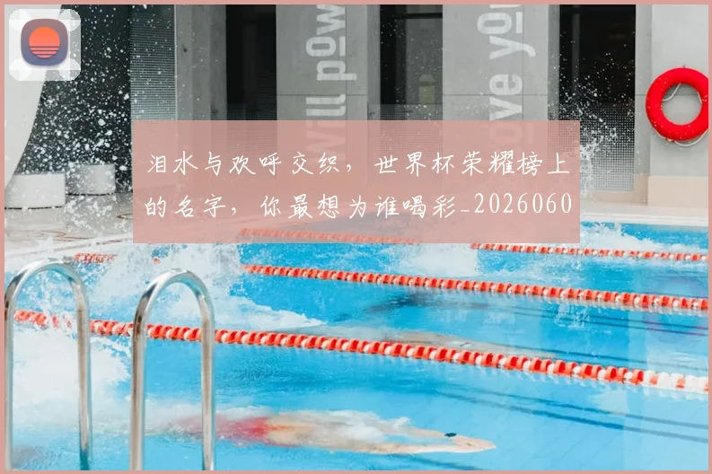 泪水与欢呼交织,世界杯荣耀榜上的名字,你最想为谁喝彩_20260606145851