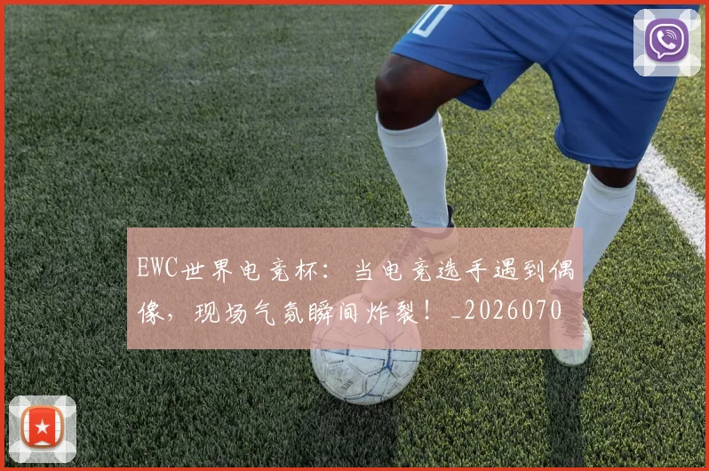 EWC世界电竞杯：当电竞选手遇到偶像，现场气氛瞬间炸裂！_20260702043025