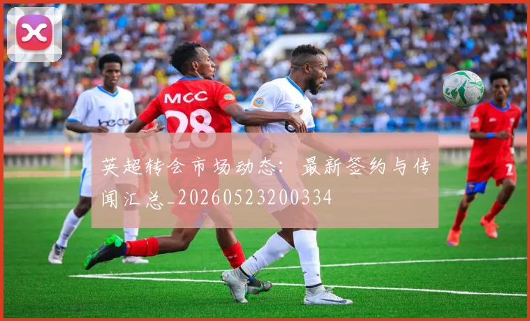 英超转会市场动态：最新签约与传闻汇总_20260523200334