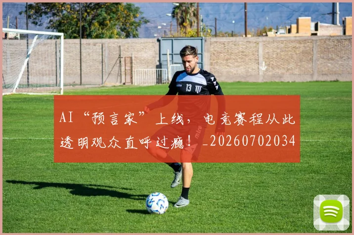 AI“预言家”上线,电竞赛程从此透明观众直呼过瘾!_20260702034547