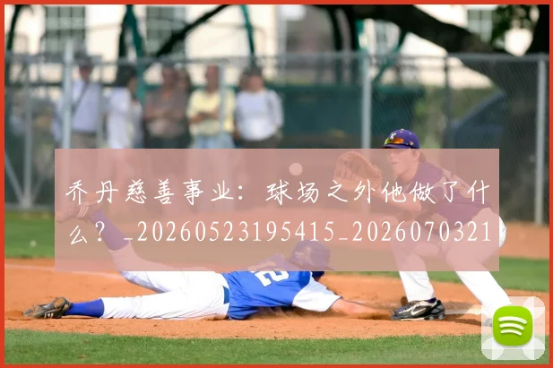 乔丹慈善事业:球场之外他做了什么?_20260523195415_20260703212504