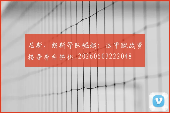 尼斯、朗斯等队崛起:法甲欧战资格争夺白热化_20260603222048
