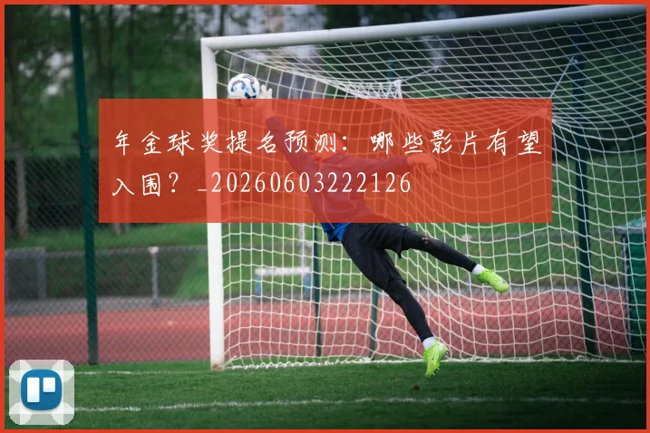 年金球奖提名预测：哪些影片有望入围？_20260603222126