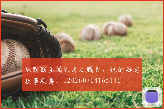从默默无闻到万众瞩目，他的励志故事刷屏！_20260704165146