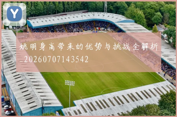 姚明身高带来的优势与挑战全解析_20260707143542