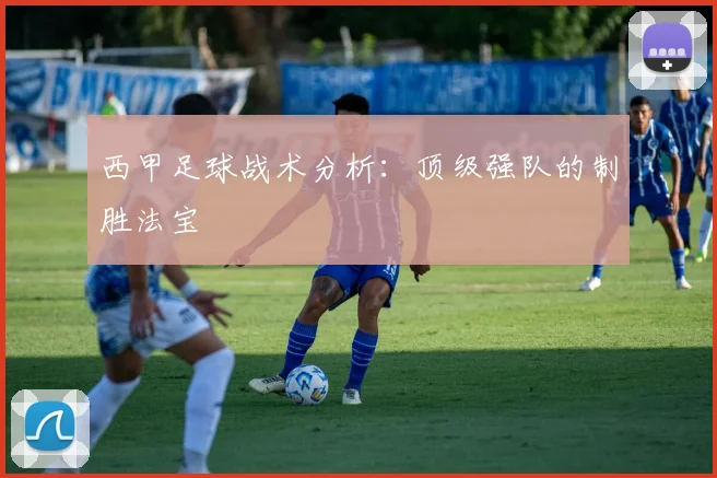 西甲足球战术分析:顶级强队的制胜法宝