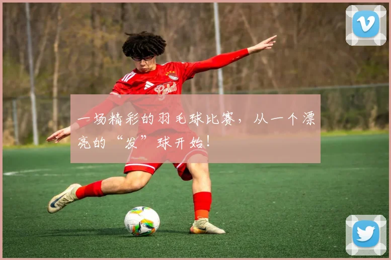 一场精彩的羽毛球比赛，从一个漂亮的“发”球开始！