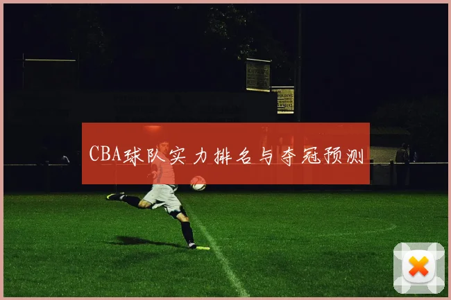CBA球队实力排名与夺冠预测