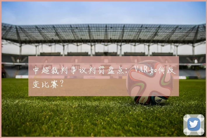中超裁判争议判罚盘点：VAR如何改变比赛？