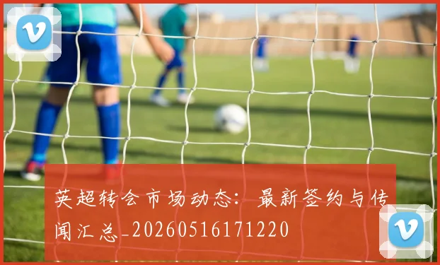 英超转会市场动态：最新签约与传闻汇总_20260516171220