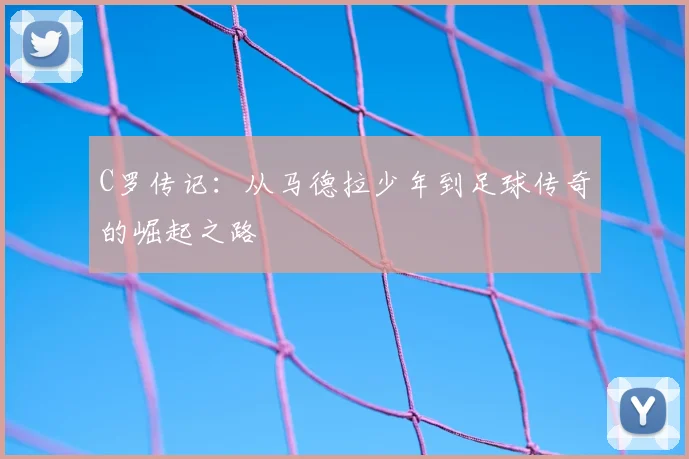 C罗传记：从马德拉少年到足球传奇的崛起之路